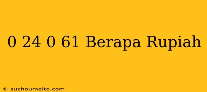 $ 0.24 - $ 0.61 Berapa Rupiah