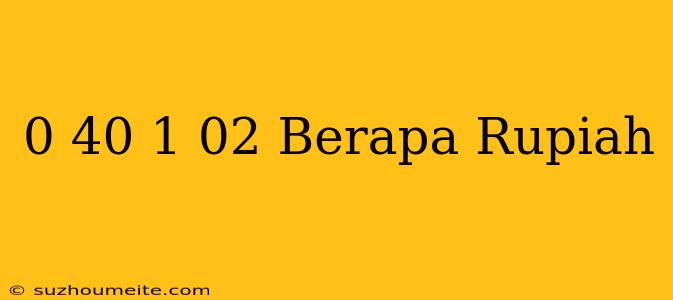 $ 0.40 - $ 1.02 Berapa Rupiah