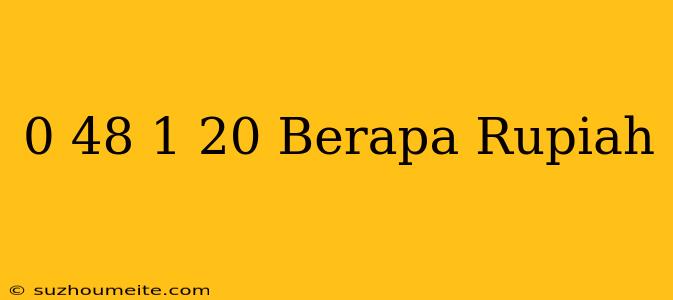 $ 0.48 - $ 1.20 Berapa Rupiah