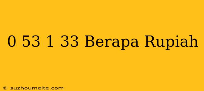 $ 0.53 - $ 1.33 Berapa Rupiah