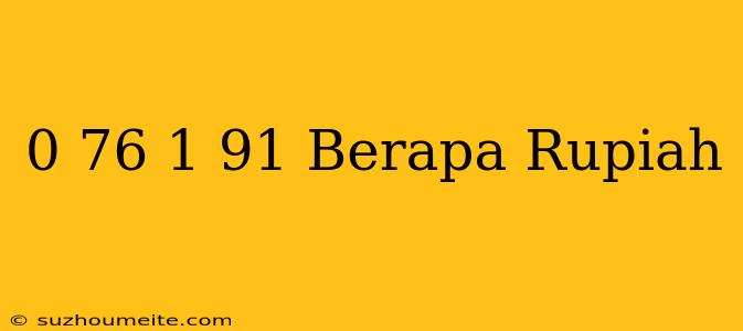 $ 0.76 - $ 1.91 Berapa Rupiah