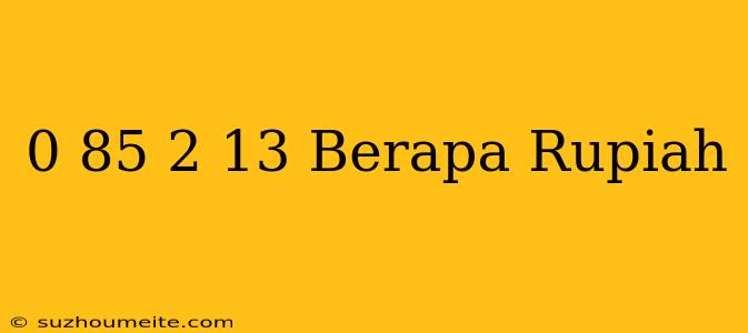 $ 0.85 - $ 2.13 Berapa Rupiah