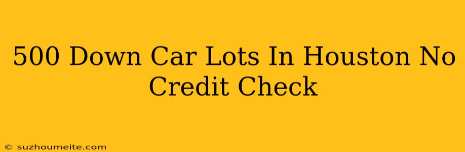 $500 Down Car Lots In Houston No Credit Check