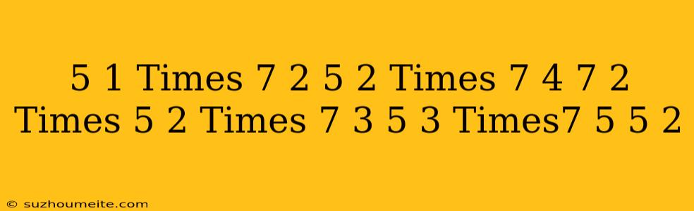 ((5^(-1)times 7^(2))/(5^(2)times 7^(-4)))^(7/2)times((5^(-2)times 7^(3))/(5^(3)times7^(-5)))^(-5/2)