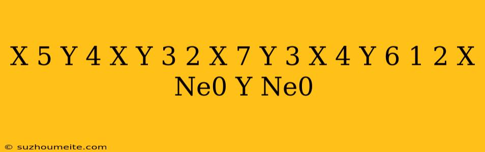 ((x ^ - 5 * Y ^ 4)/(x * Y ^ 3)) ^ - 2 * ((x ^ 7 * Y ^ - 3)/(x ^ - 4 * Y ^ 6)) ^ (- 1/2) X Ne0 Y Ne0