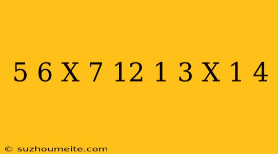 (- 5/6 * X - 7/12) - (- 1/3 * X - 1/4)