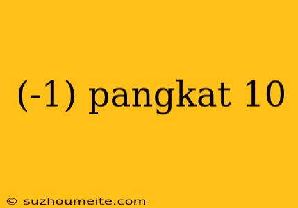 (-1) Pangkat 10