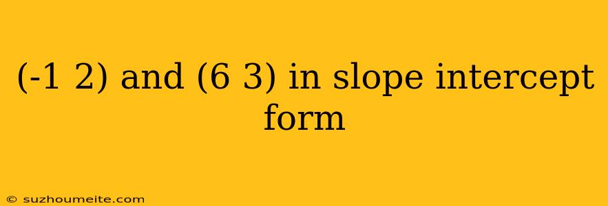 (-1 2) And (6 3) In Slope Intercept Form