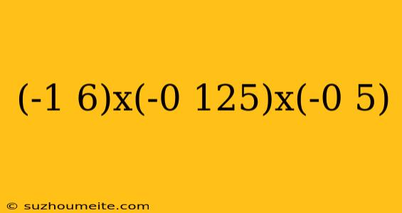 (-1 6)x(-0 125)x(-0 5)