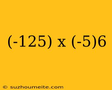 (-125) X (-5)6