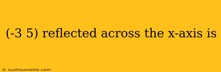 (-3 5) Reflected Across The X-axis Is