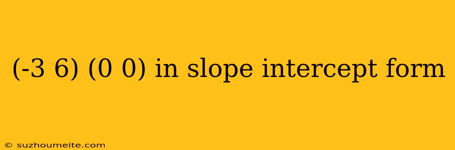 (-3 6) (0 0) In Slope Intercept Form