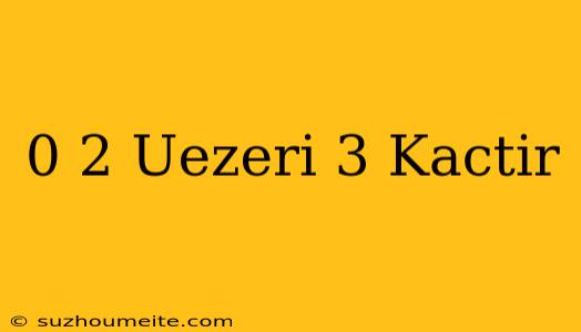 (0 2) Üzeri 3 Kaçtır