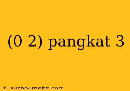 (0 2) Pangkat 3