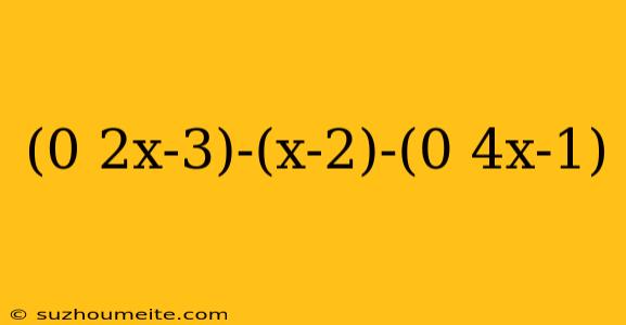 (0 2x-3)-(x-2)-(0 4x-1)