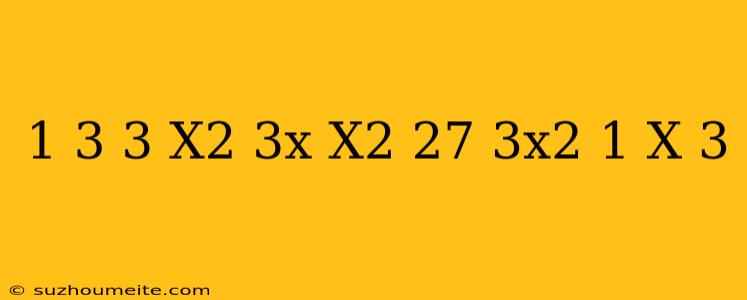 (1/3+3/x^2-3x) (x^2/27-3x^2+1/x+3)