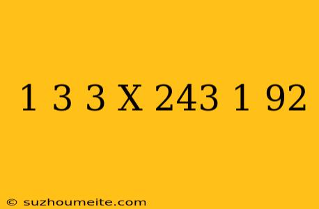 (1/3)3 X 243 ∶ 1/92