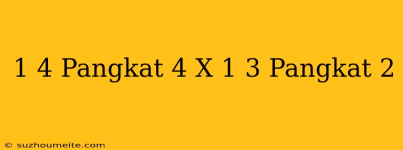 (1/4) Pangkat 4 X (-1/3) Pangkat 2