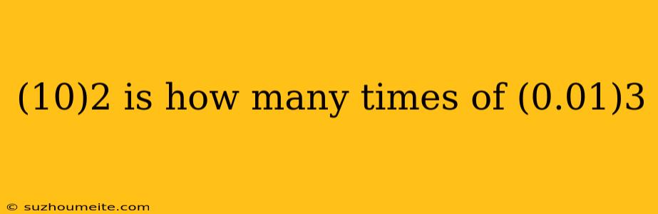 (10)2 Is How Many Times Of (0.01)3