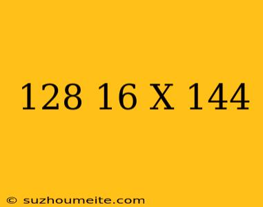 (128+16)x=144