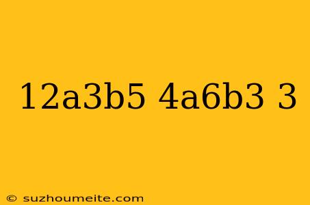 (12a^3b^5/4a^6b^3)^3