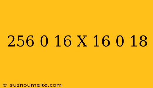 (256)^0.16 X (16)^0.18 =