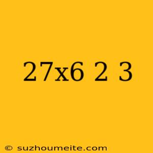 (27x^6)^2/3