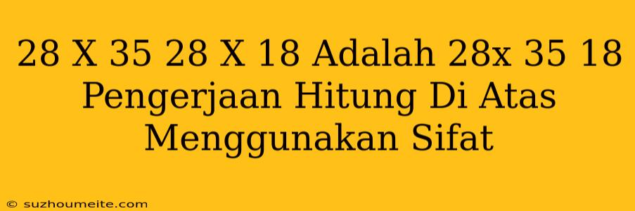 (28 X 35) + (28 X 18) Adalah 28x (35 + 18) Pengerjaan Hitung Di Atas Menggunakan Sifat