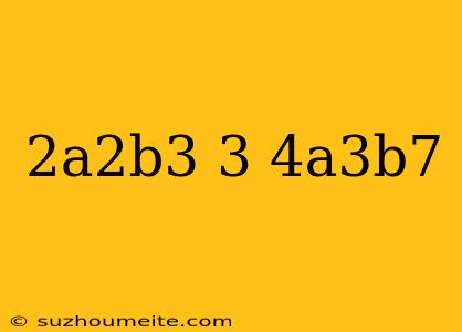 (2a^2b^3)^3/4a^3b^7