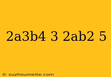 (2a^3b^4)^3/(2ab^2)^5