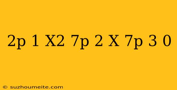 (2p+1)x2-(7p+2)x+(7p-3)=0