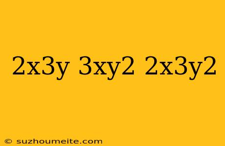 (2x^3y)(3xy^2) 2x^3y^2