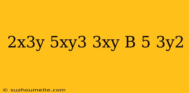 (2x^3y-5xy^3) 3xy=b-5/3y^2