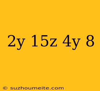 (2y+15z)-(4y-8)