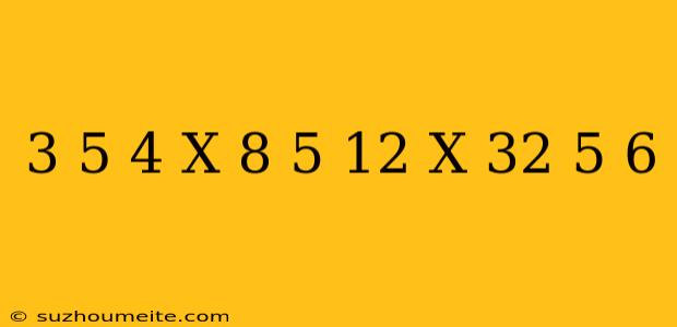 (3/5)^4 X (8/5)^-12 X (32/5)^6