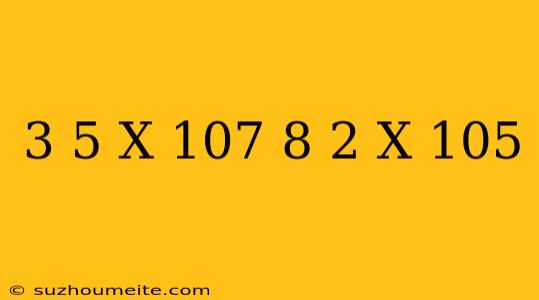 (3.5 X 10^7)(8.2 X 10^5)