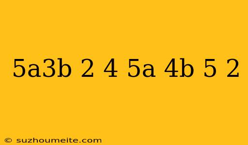 (5a3b-2)4/(5a-4b-5)-2