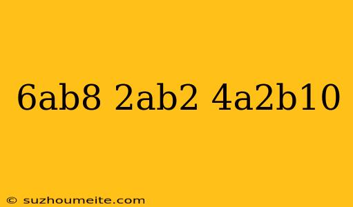 (6ab^8)(-2ab^2)-4a^2b^10