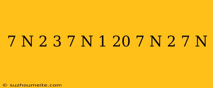 (7 ^ (n + 2) - 3 * 7 ^ (n + 1))/(20 * 7 ^ N - 2 * 7 ^ N)