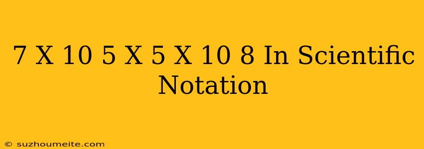 (7 X 10^-5) X (5 X 10^-8) In Scientific Notation