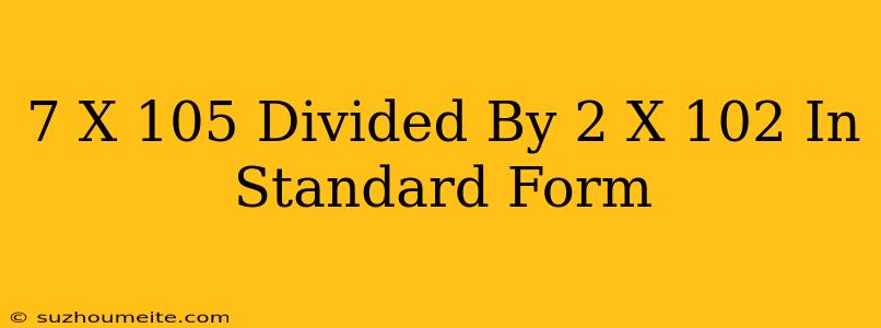 (7 X 10^5) Divided By (2 X 10^2) In Standard Form