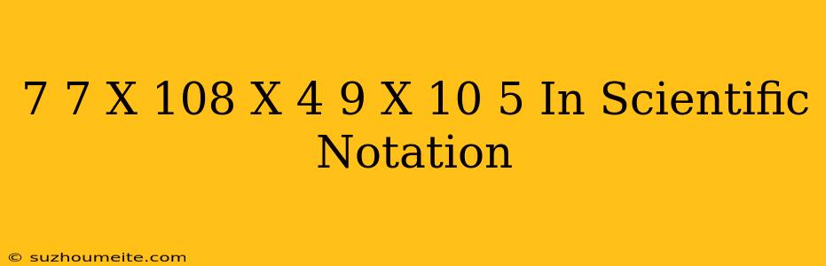 (7.7 X 10^8) X (4.9 X 10^-5) In Scientific Notation