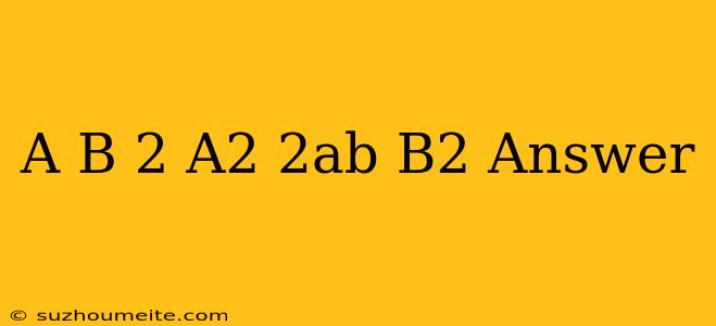 (a+b)^2=a^2+2ab+b^2 Answer