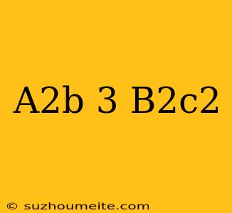 (a2b)3⋅(b2c2)