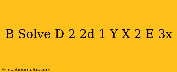 (b) Solve (d^(2)-2d+1)y=x^(2)e^(3x)