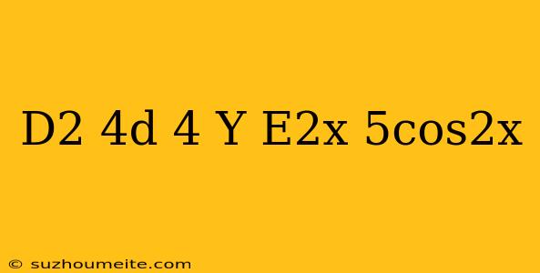 (d^2-4d+4)y=e^2x+5cos2x