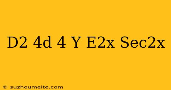 (d^2-4d+4)y=e^2x Sec^2x