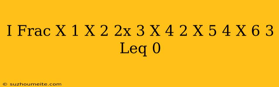 (i) ( Frac (x-1)(x 2)^ 2x-3) (x 4)^ 2 (x-5)^ 4 (x 6)^ 3 Leq 0 )