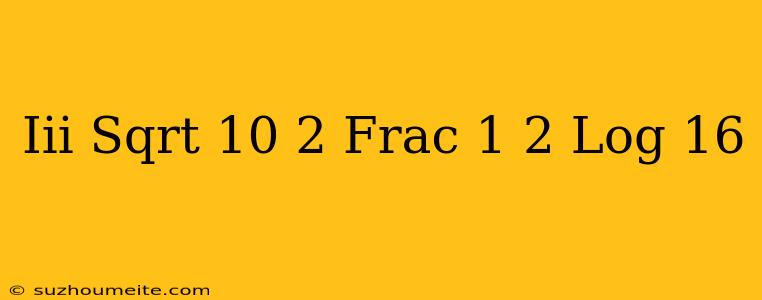 (iii) ( Sqrt 10^ 2 Frac 1 2 Log (16) = )