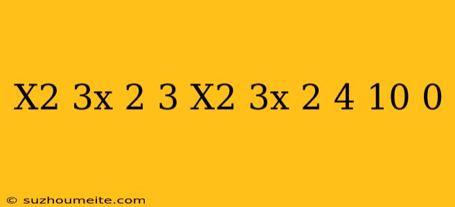 (x^2-3x/2+3)(x^2-3x/2-4)+10=0